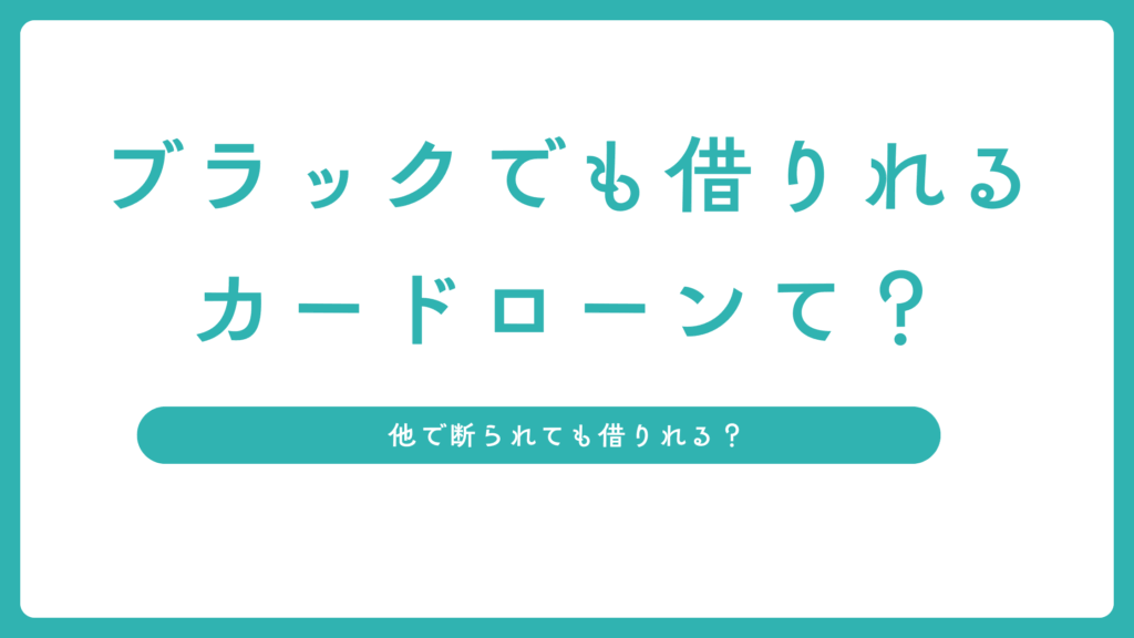 ブラックでも借りれるカードローンてある？他で断られても借りれるところは？